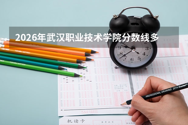 2026年武汉职业技术学院分数线多少？学费住宿与就业方向一文说清