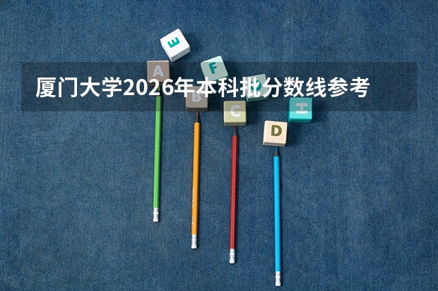 厦门大学2026年本科批分数线参考，入学费用与住宿条件