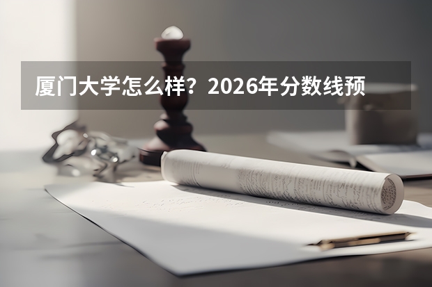 厦门大学怎么样？2026年分数线预测与毕业生就业条件分析