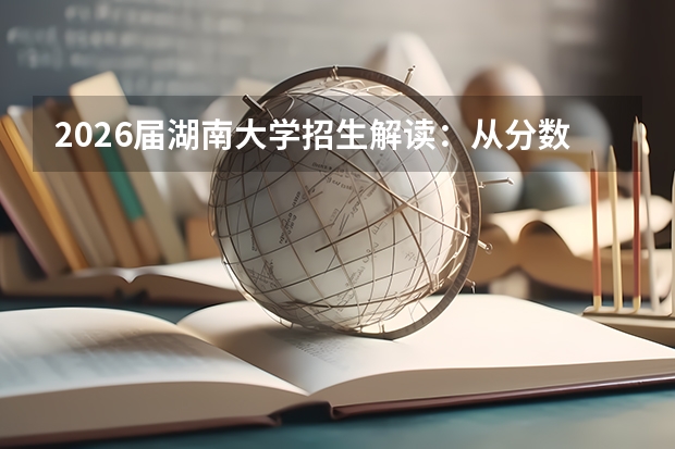 2026届湖南大学招生解读：从分数线到专业就业的花费分析