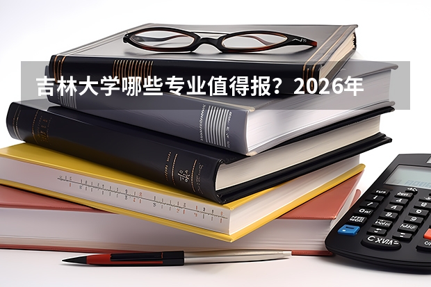 吉林大学哪些专业值得报？2026年分数线与就业条件对比分析