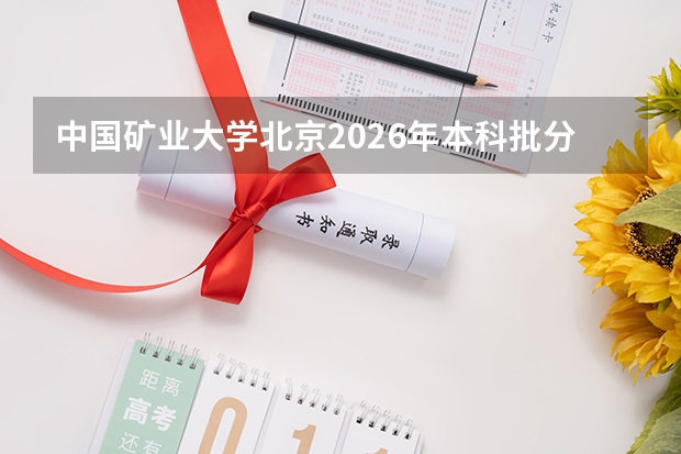 中国矿业大学北京2026年本科批分数，报到条件与就业前景分析