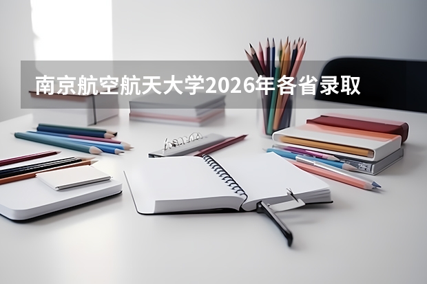 南京航空航天大学2026年各省录取位次参考，附热门专业就业数据与学费