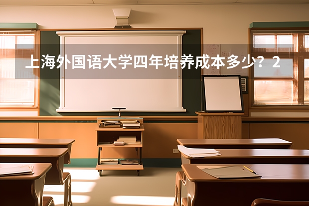 上海外国语大学四年培养成本多少？2026分数线与专业就业数据