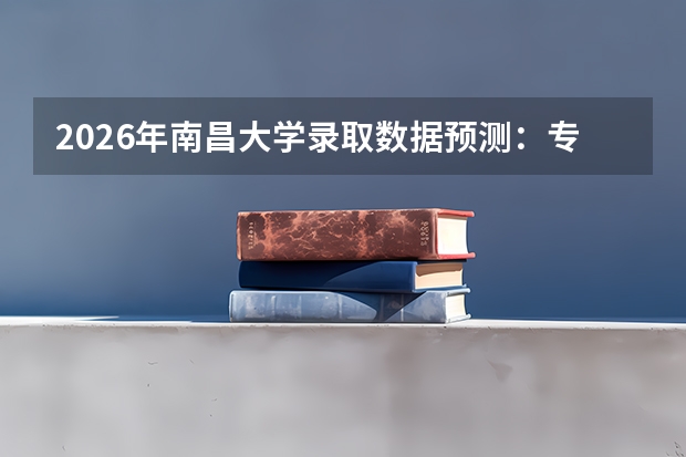 2026年南昌大学录取数据预测：专业排名、就业去向与花费表