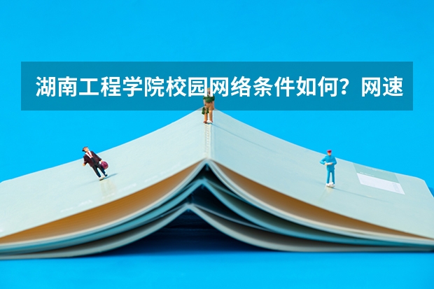湖南工程学院校园网络条件如何？网速、选课和电子资源