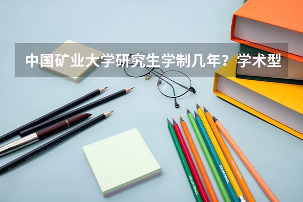 中国矿业大学研究生学制几年？学术型与专业型学位区别