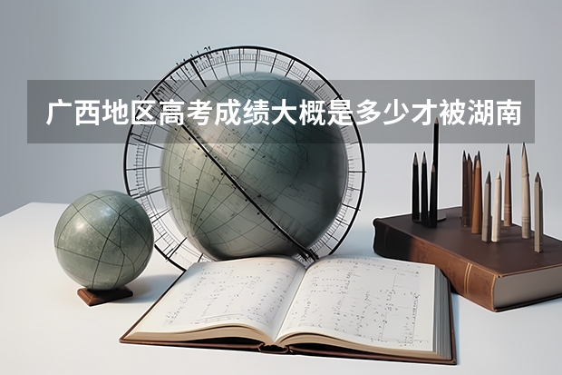 广西地区高考成绩大概是多少才被湖南大学金融系录取