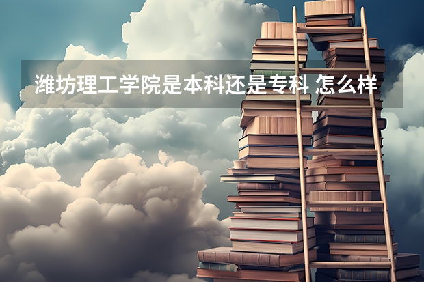 潍坊理工学院是本科还是专科 怎么样