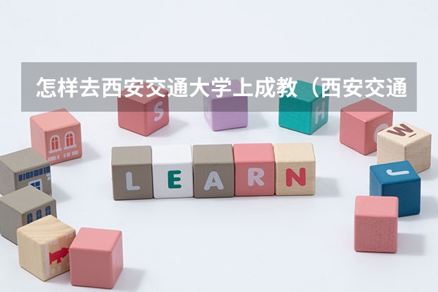 怎样去西安交通大学上成教（西安交通大学城市学院成人高考报名入口？）
