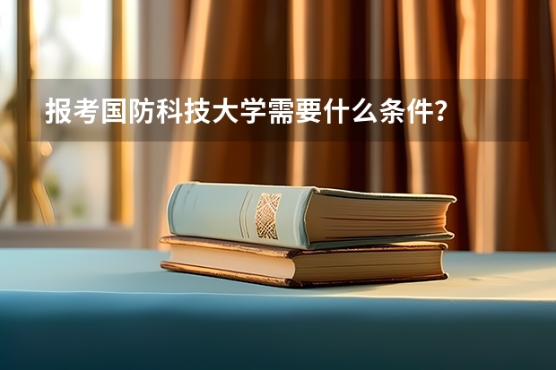 报考国防科技大学需要什么条件?