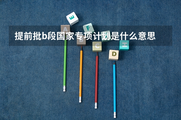 提前批b段国家专项计划是什么意思