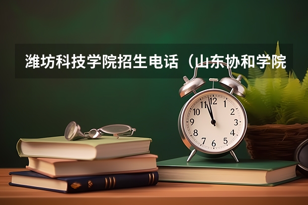 潍坊科技学院招生电话（山东协和学院招生电话号码）