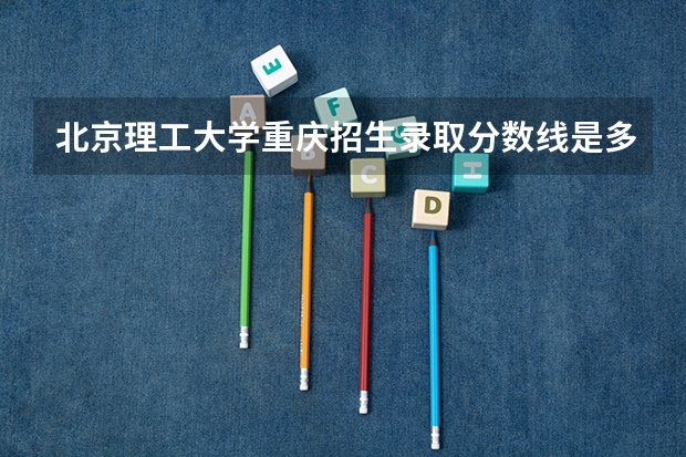 北京理工大学重庆招生录取分数线是多少
