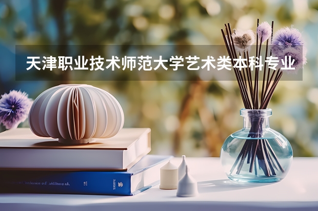 天津职业技术师范大学艺术类本科专业招生简章(校考)(我是天津工程师范学院单独招生考生,听说有4年制 5年制 专科之分,谁能告诉我各自的专业及课程)