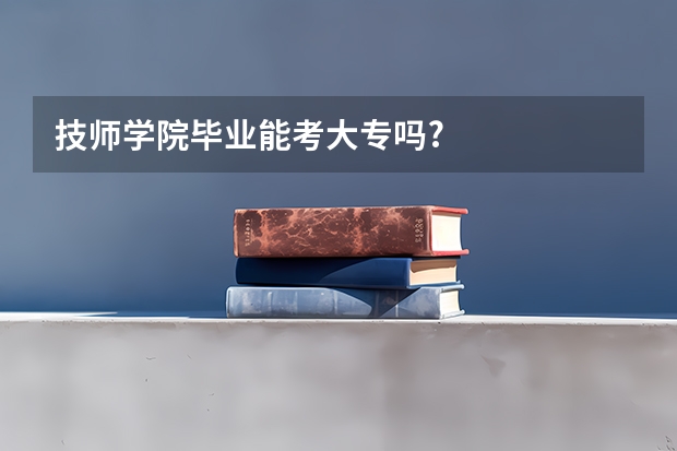 技师学院毕业能考大专吗?