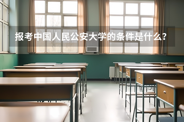 报考中国人民公安大学的条件是什么？