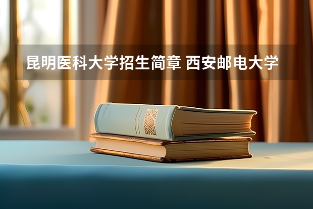 昆明医科大学招生简章 西安邮电大学2023年招生章程