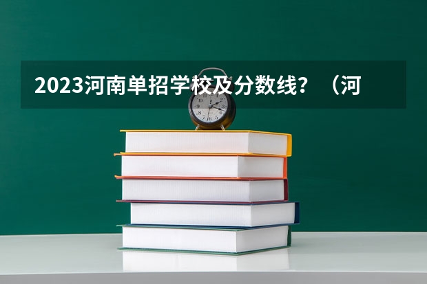 2023河南单招学校及分数线？（河南工业职业技术学院单招分数线？）