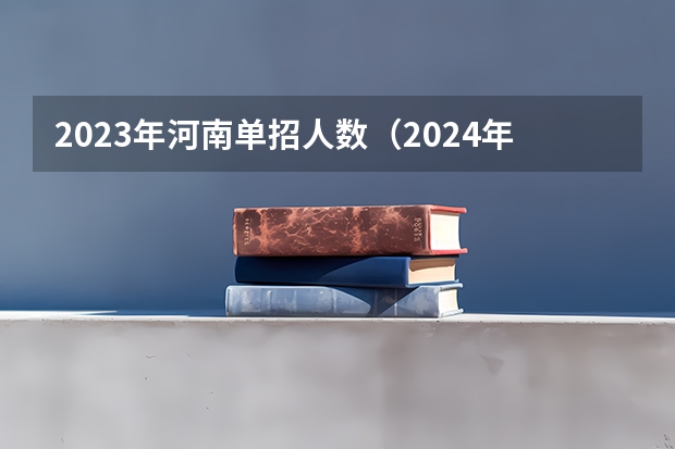 2023年河南单招人数（2024年的高职单招的报名时间及流程政策）