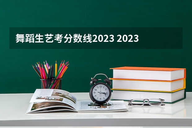 舞蹈生艺考分数线2023 2023舞蹈艺考一本分数线
