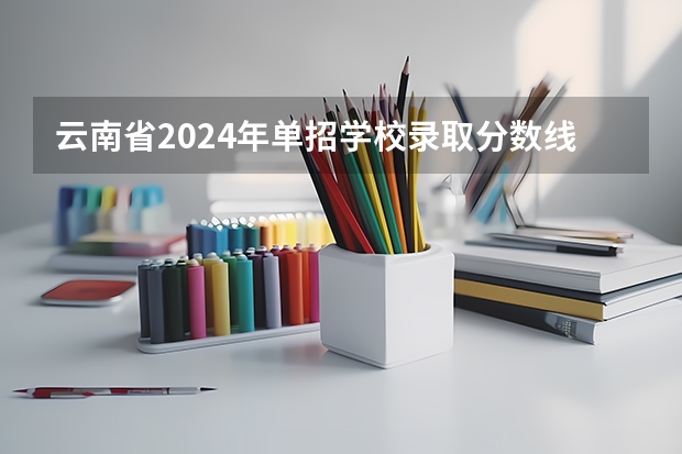 云南省2024年单招学校录取分数线大概是多少？