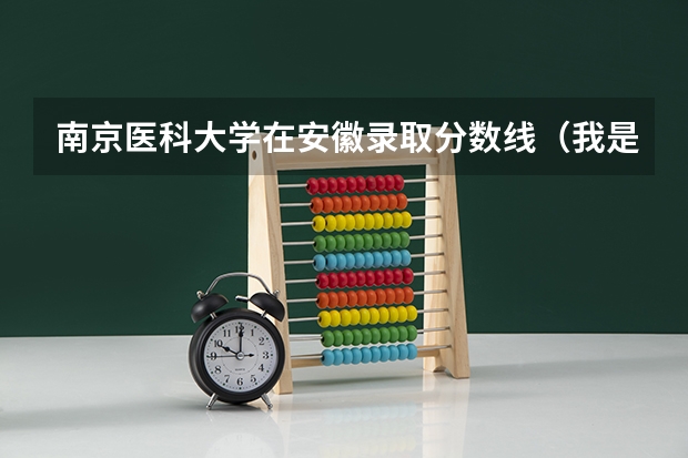 南京医科大学在安徽录取分数线（我是安徽理科考生，想考南京的二本，不知道哪所学校适合，请大家给个建议）