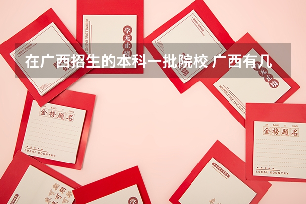 在广西招生的本科一批院校 广西有几几所一本大学