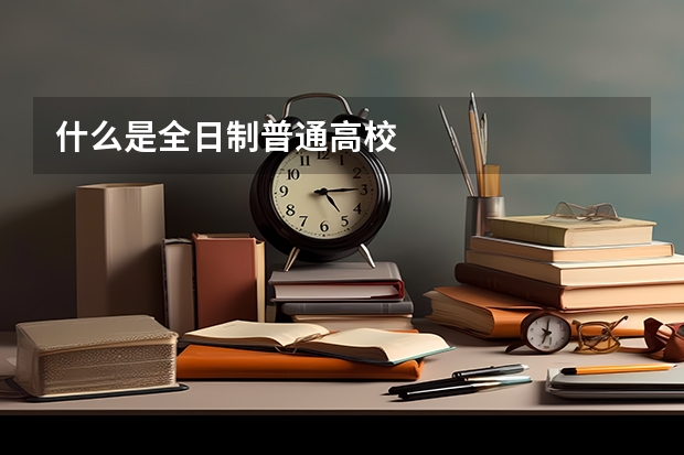 什么是全日制普通高校