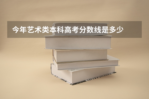 今年艺术类本科高考分数线是多少