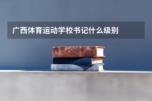 广西体育运动学校书记什么级别