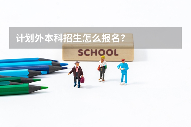 计划外本科招生怎么报名？