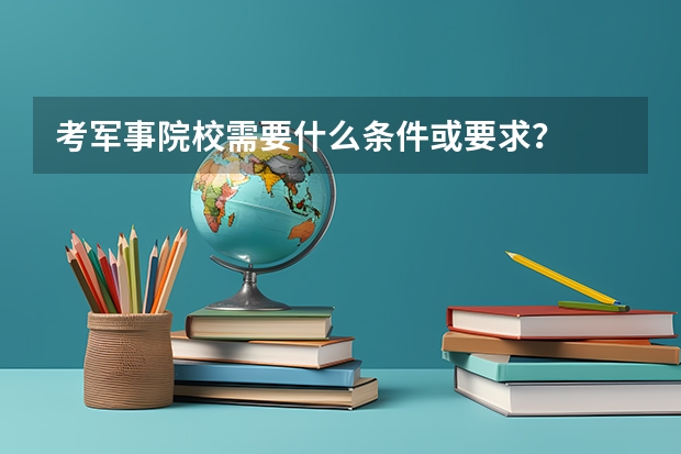 考军事院校需要什么条件或要求?