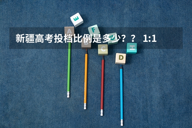 新疆高考投档比例是多少?? 1:1.05 、1:1.1还是1:1.2