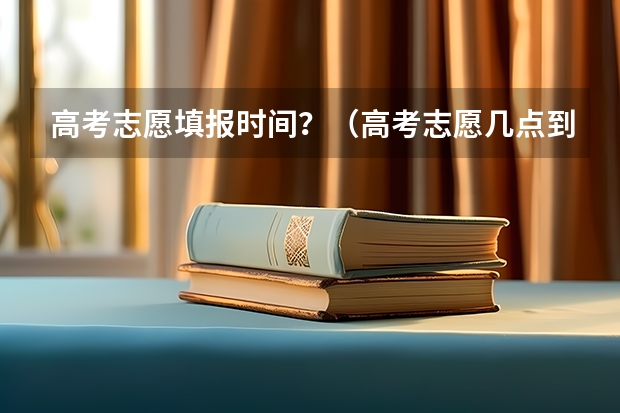高考志愿填报时间？（高考志愿几点到几点可以开始填）