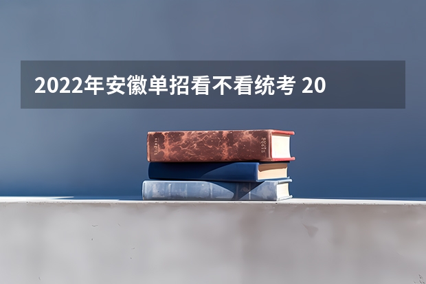 2022年安徽单招看不看统考 2024年单招考试是不是取消了