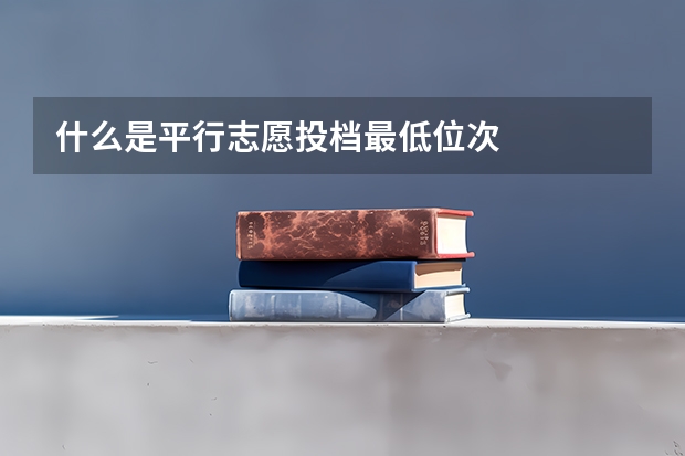 什么是平行志愿投档最低位次