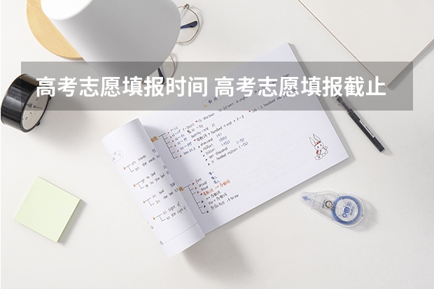 高考志愿填报时间 高考志愿填报截止日期