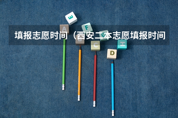 填报志愿时间（西安二本志愿填报时间2023）
