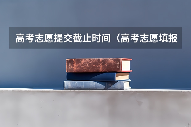 高考志愿提交截止时间（高考志愿填报时间和截止时间2023）