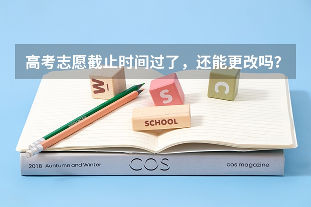 高考志愿截止时间过了，还能更改吗？有什么办法，填错了，