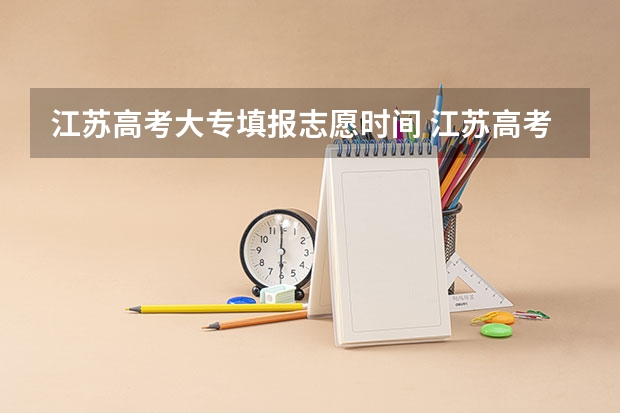 江苏高考大专填报志愿时间 江苏高考填志愿时间和截止时间