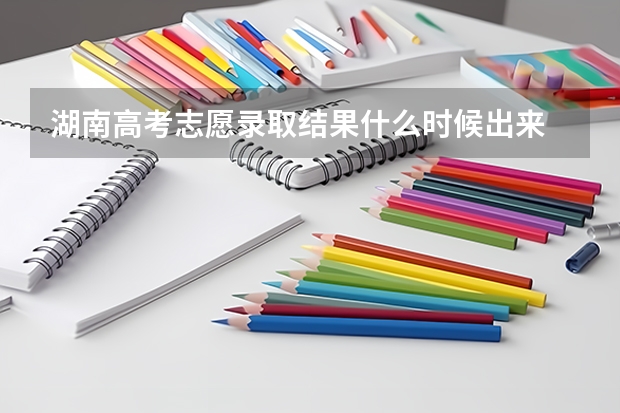 湖南高考志愿录取结果什么时候出来
