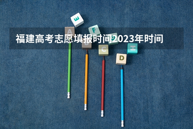 福建高考志愿填报时间2023年时间表（福建省高考志愿填报时间）
