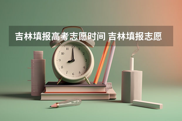 吉林填报高考志愿时间 吉林填报志愿
