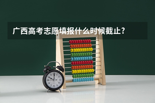 广西高考志愿填报什么时候截止?