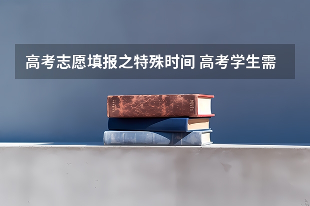 高考志愿填报之特殊时间 高考学生需要特别注意的几个时间点,1,填报志愿模
