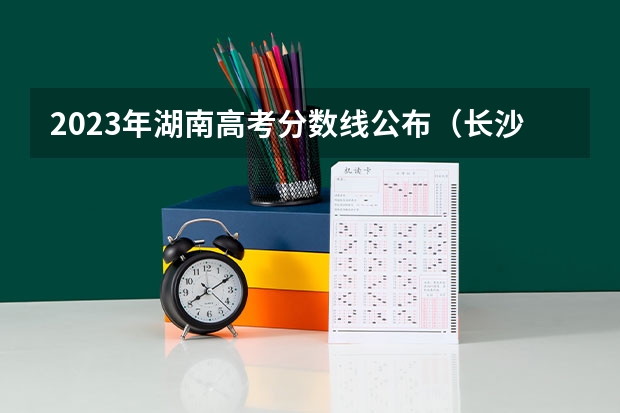 2023年湖南高考分数线公布（长沙高考准考证发放时间及打印查询网址平台入口）