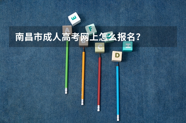 南昌市成人高考网上怎么报名？