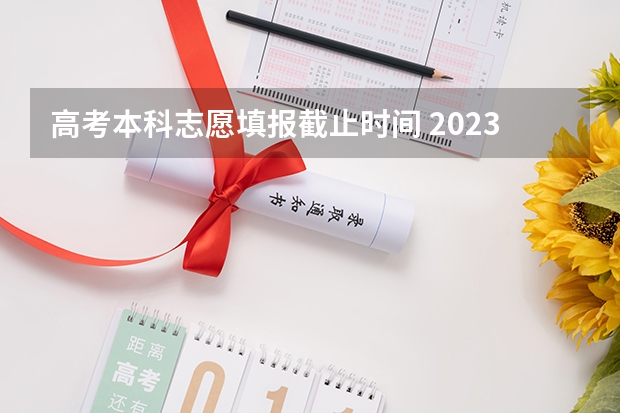 高考本科志愿填报截止时间 2023年高考填志愿时间和截止时间